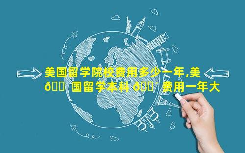 美国留学院校费用多少一年,美 🐠 国留学本科 🌴 费用一年大概多少人民币